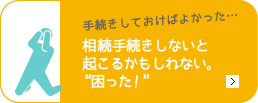 相続手続きをしないと起こるかも知れない、困った！